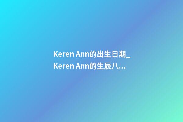 Keren Ann的出生日期_Keren Ann的生辰八字